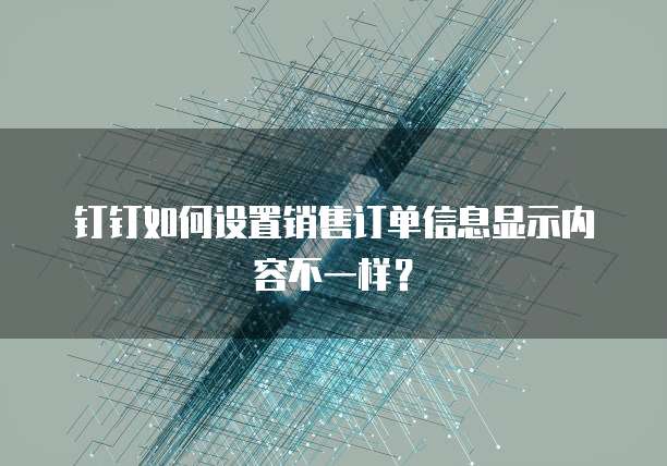 钉钉如何设置销售订单信息显示内容不一样?