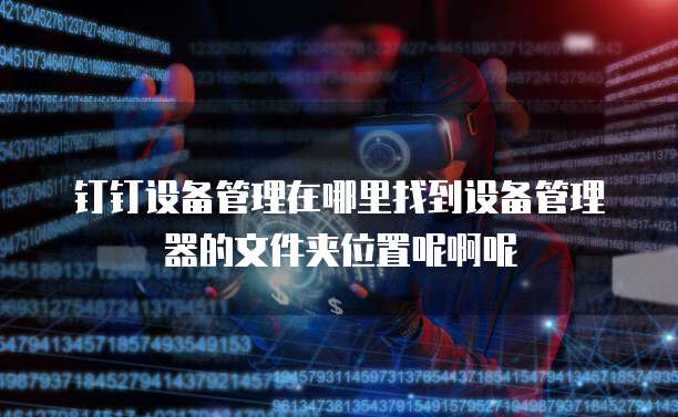 钉钉设备管理在哪里找到设备管理器的文件夹位置呢啊呢