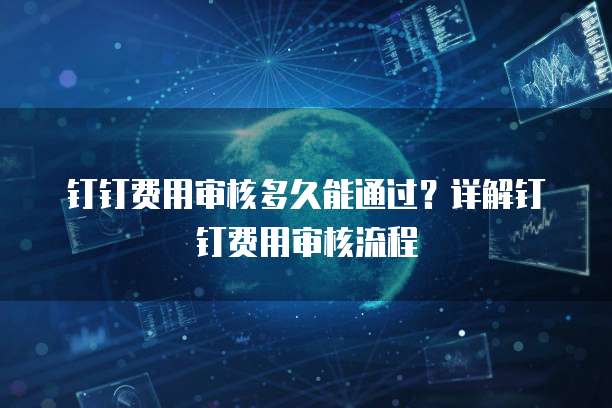 钉钉费用审核多久能通过?详解钉钉费用审核流程