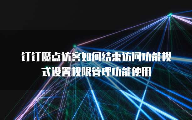 钉钉魔点访客如何结束访问功能模式设置权限管理功能使用