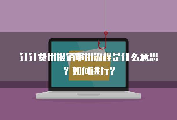 钉钉费用报销审批流程是什么意思?如何进行?