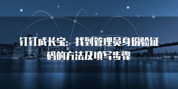 钉钉成长宝:找到管理员身份验证码的方法及填写步骤