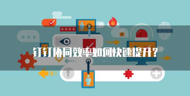 钉钉协同效率如何快速提升?