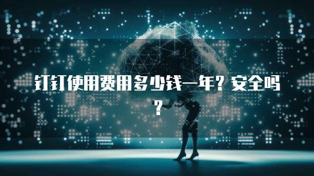 钉钉使用费用多少钱一年?安全吗?
