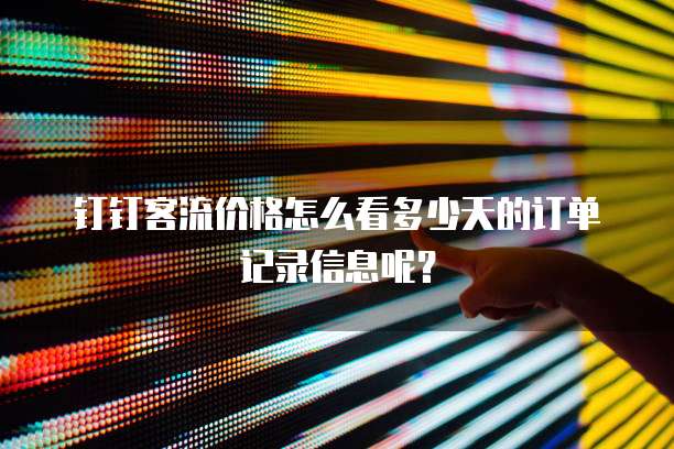 钉钉客流价格怎么看多少天的订单记录信息呢?