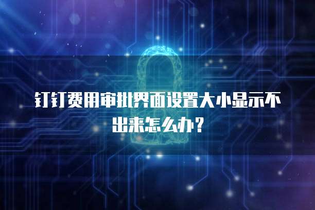 钉钉费用审批界面设置大小显示不出来怎么办?