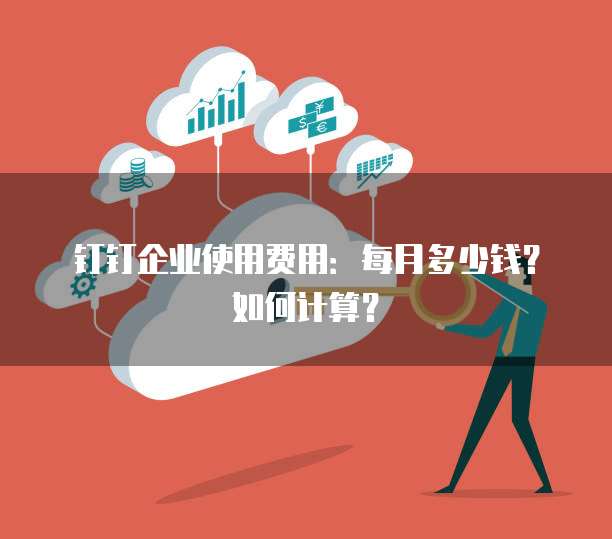 钉钉企业使用费用:每月多少钱?如何计算?