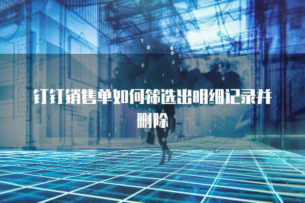 钉钉销售单如何筛选出明细记录并删除