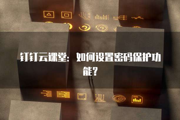 钉钉云课堂:如何设置密码保护功能?