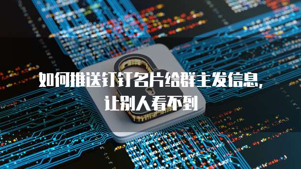 如何推送钉钉名片给群主发信息,让别人看不到