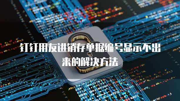 钉钉用友进销存单据编号显示不出来的解决方法