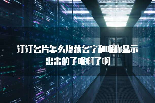 钉钉名片怎么隐藏名字和昵称显示出来的了呢啊了啊