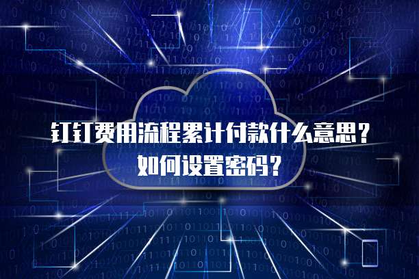 钉钉费用流程累计付款什么意思?如何设置密码?