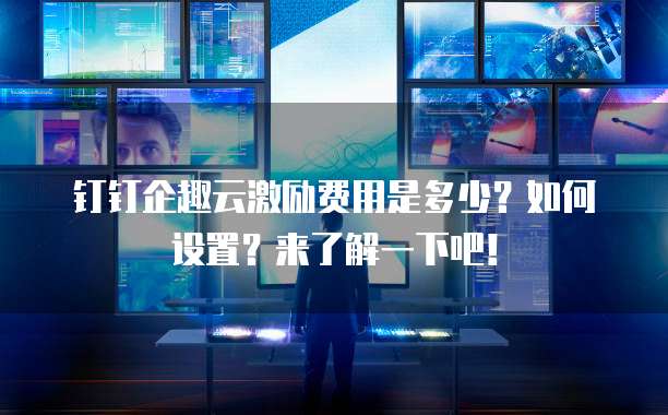 钉钉企趣云激励费用是多少？如何设置？来了解一下吧！