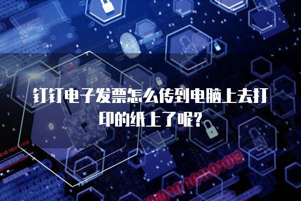 钉钉电子发票怎么传到电脑上去打印的纸上了呢？