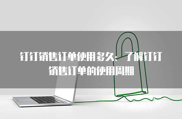 钉钉销售订单使用多久:了解钉钉销售订单的使用周期