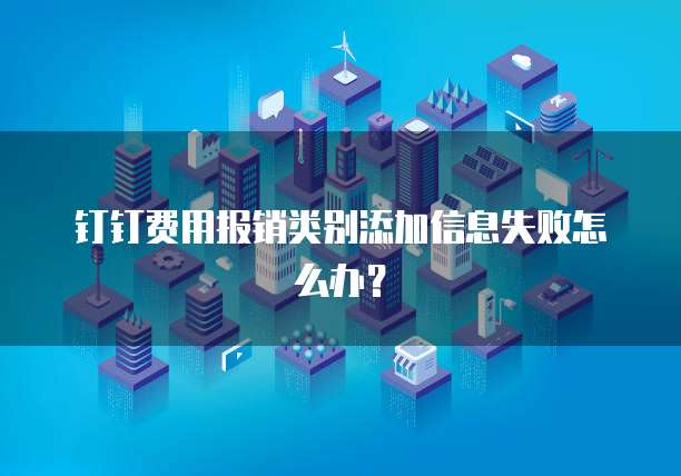 钉钉费用报销类别添加信息失败怎么办?