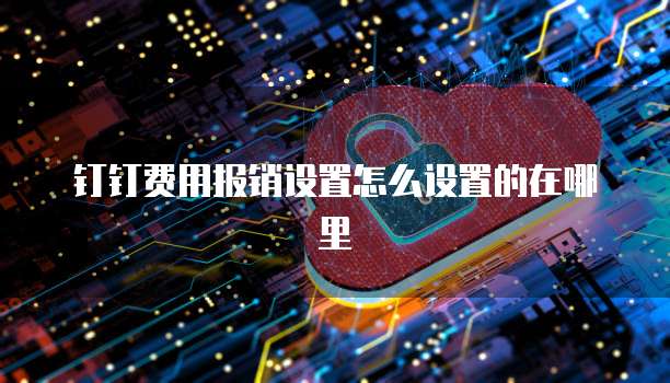 钉钉费用报销设置怎么设置的在哪里