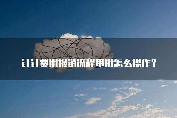 钉钉费用报销流程审批怎么操作？