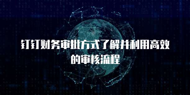 钉钉财务审批方式了解并利用高效的审核流程