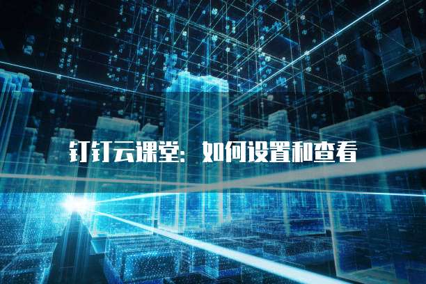 钉钉云课堂:如何设置和查看