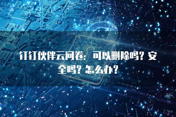 钉钉伙伴云问卷:可以删除吗?安全吗?怎么办?