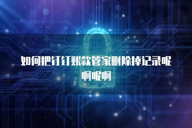 如何把钉钉账款管家删除掉记录呢啊呢啊