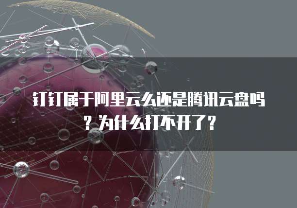 钉钉属于阿里云么还是腾讯云盘吗?为什么打不开了?