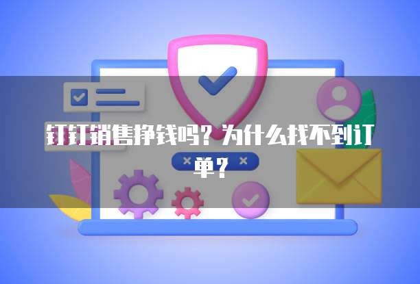 钉钉销售挣钱吗?为什么找不到订单?