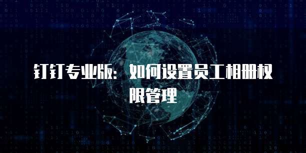 钉钉专业版:如何设置员工相册权限管理