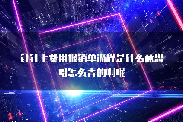 钉钉上费用报销单流程是什么意思呀怎么弄的啊呢