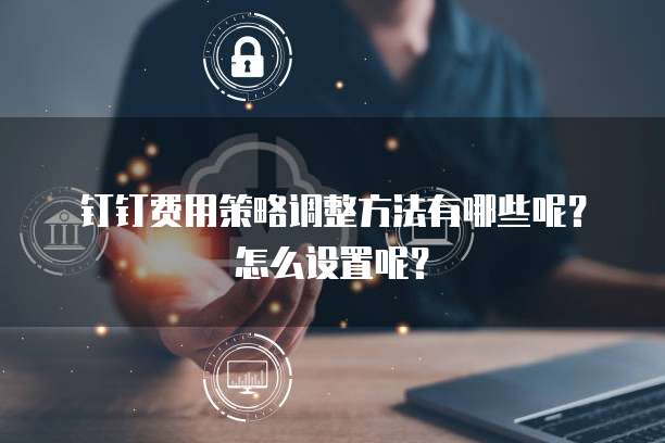钉钉费用策略调整方法有哪些呢?怎么设置呢?
