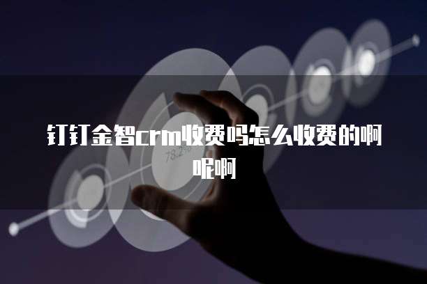 钉钉金智crm收费吗怎么收费的啊呢啊
