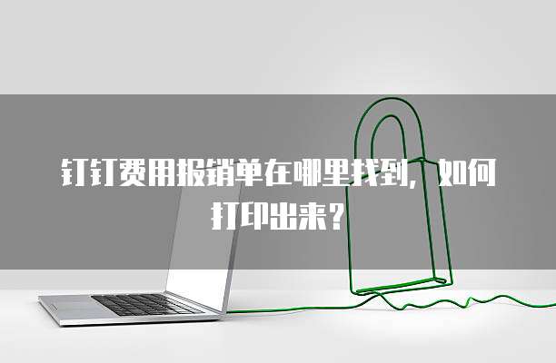 钉钉费用报销单在哪里找到,如何打印出来?