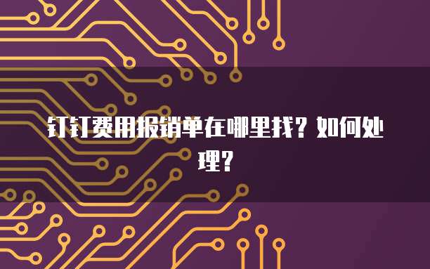 钉钉费用报销单在哪里找?如何处理?