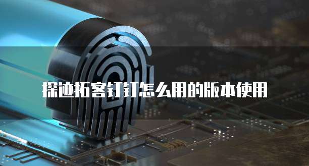 探迹拓客钉钉怎么用的版本使用