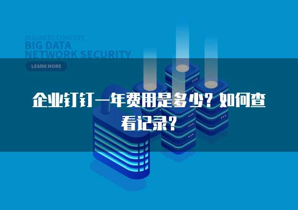 企业钉钉一年费用是多少?如何查看记录?
