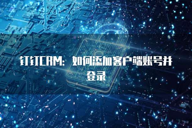 钉钉CRM:如何添加客户端账号并登录