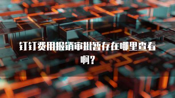 钉钉费用报销审批暂存在哪里查看啊?