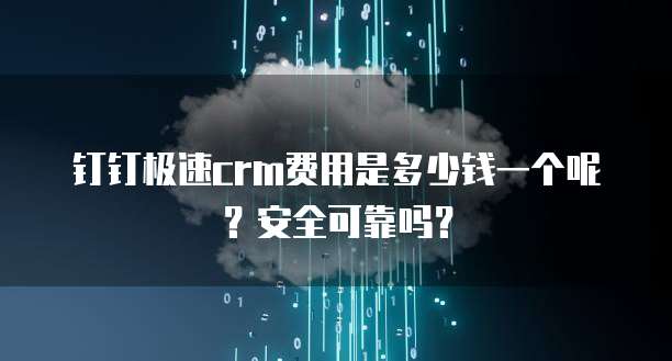 钉钉极速crm费用是多少钱一个呢?安全可靠吗?