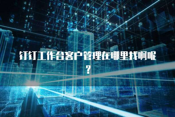 钉钉工作台客户管理在哪里找啊呢?