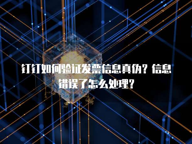 钉钉如何验证发票信息真伪?信息错误了怎么处理?