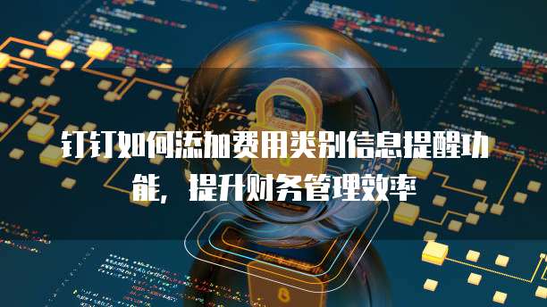 钉钉如何添加费用类别信息提醒功能,提升财务管理效率
