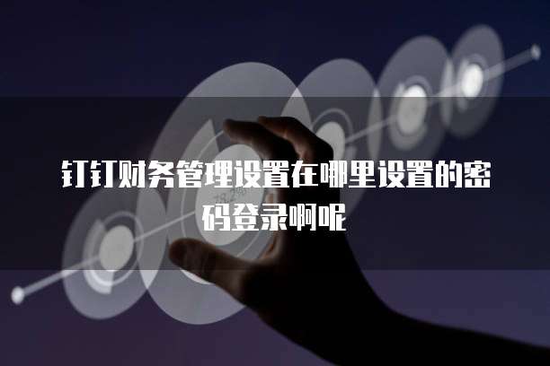 钉钉财务管理设置在哪里设置的密码登录啊呢