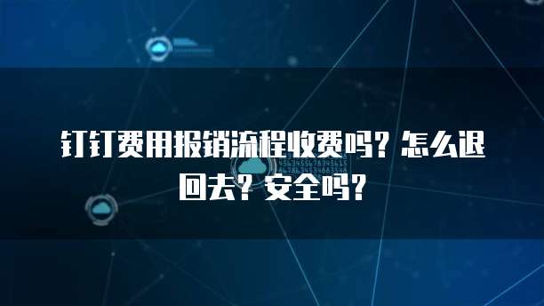 钉钉费用报销流程收费吗?怎么退回去?安全吗?