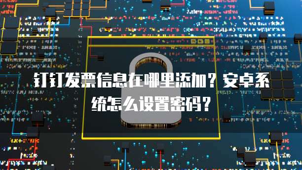 钉钉发票信息在哪里添加?安卓系统怎么设置密码?