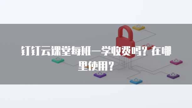钉钉云课堂每班一学收费吗?在哪里使用?