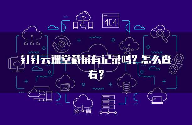 钉钉云课堂截屏有记录吗?怎么查看?