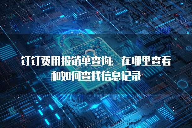 钉钉费用报销单查询:在哪里查看和如何查找信息记录