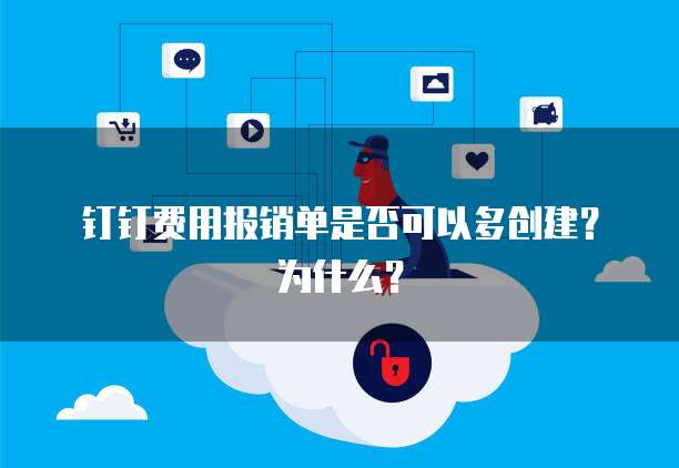 钉钉费用报销单是否可以多创建？为什么？
